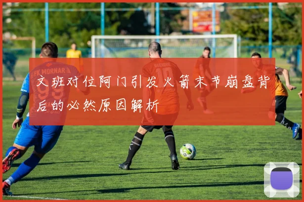 文班对位阿门引发火箭末节崩盘背后的必然原因解析