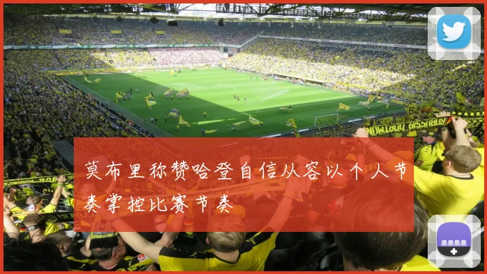 莫布里称赞哈登自信从容以个人节奏掌控比赛节奏