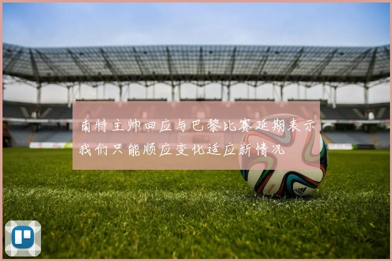 南特主帅回应与巴黎比赛延期表示我们只能顺应变化适应新情况