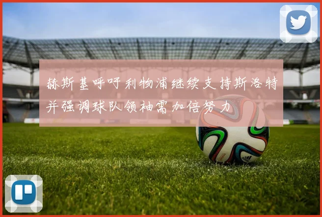 赫斯基呼吁利物浦继续支持斯洛特并强调球队领袖需加倍努力