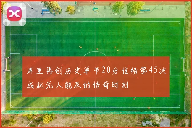 库里再创历史单节20分佳绩第45次成就无人能及的传奇时刻