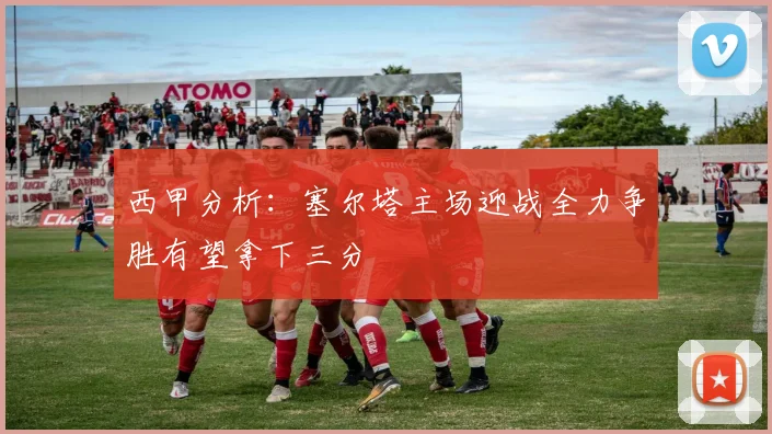西甲分析：塞尔塔主场迎战全力争胜有望拿下三分