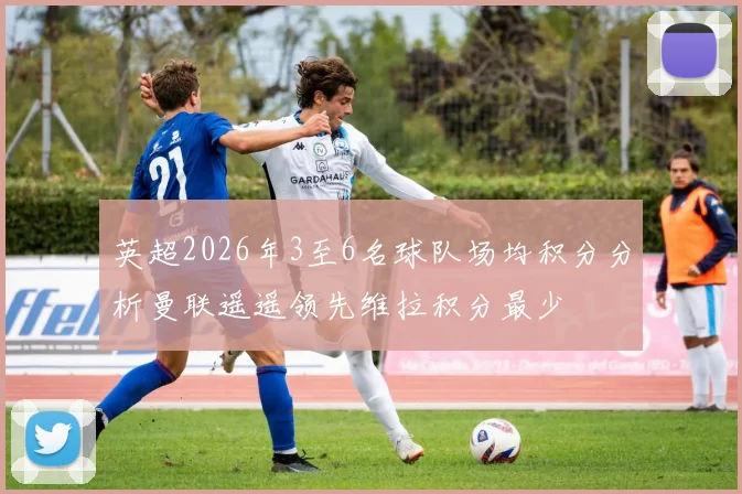 英超2026年3至6名球队场均积分分析曼联遥遥领先维拉积分最少