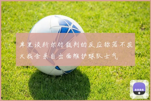 库里谈科尔对裁判的反应称若不发火我会亲自出面维护球队士气