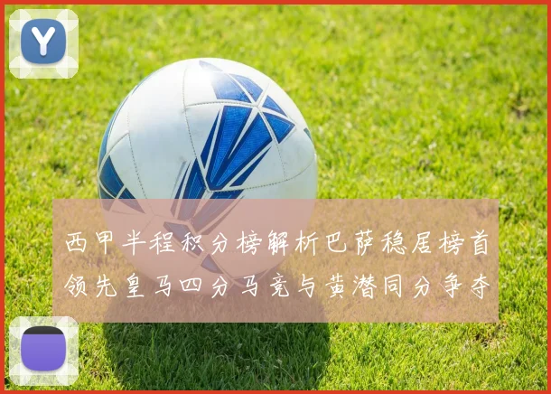 西甲半程积分榜解析巴萨稳居榜首领先皇马四分马竞与黄潜同分争夺激烈