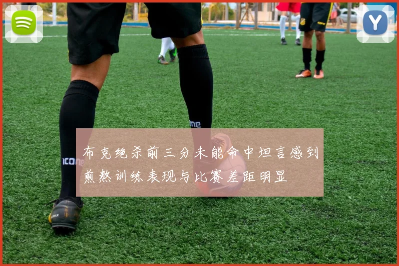 布克绝杀前三分未能命中坦言感到煎熬训练表现与比赛差距明显