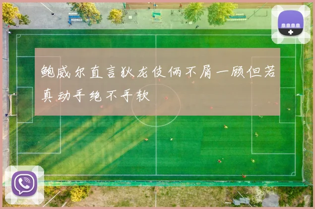 鲍威尔直言狄龙伎俩不屑一顾但若真动手绝不手软