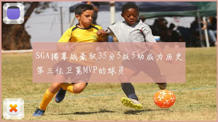 SGA揭幕战豪取35分5板5助成为历史第三位卫冕MVP的球员