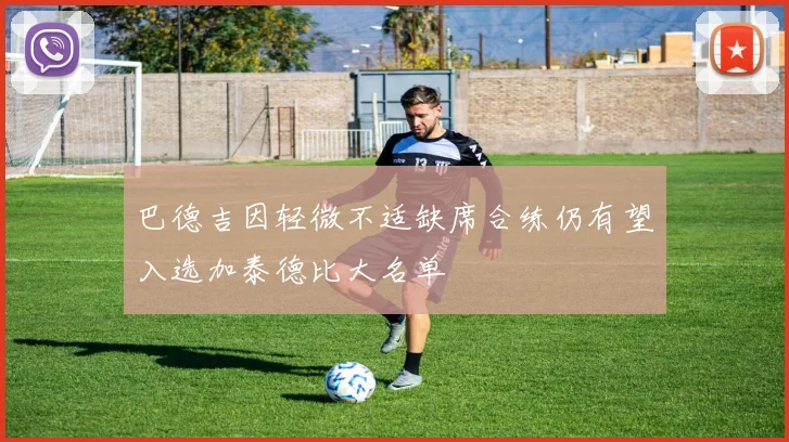 巴德吉因轻微不适缺席合练仍有望入选加泰德比大名单