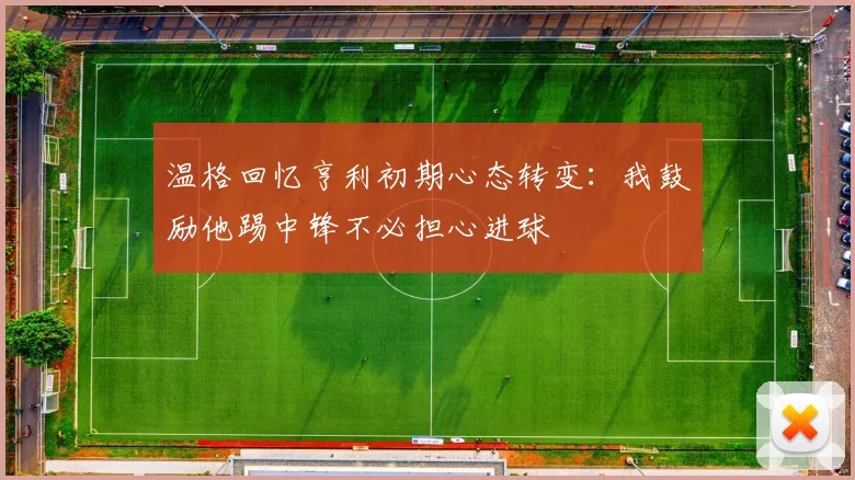温格回忆亨利初期心态转变：我鼓励他踢中锋不必担心进球