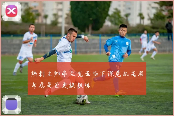 热刺主帅弗兰克面临下课危机高层考虑是否更换教练