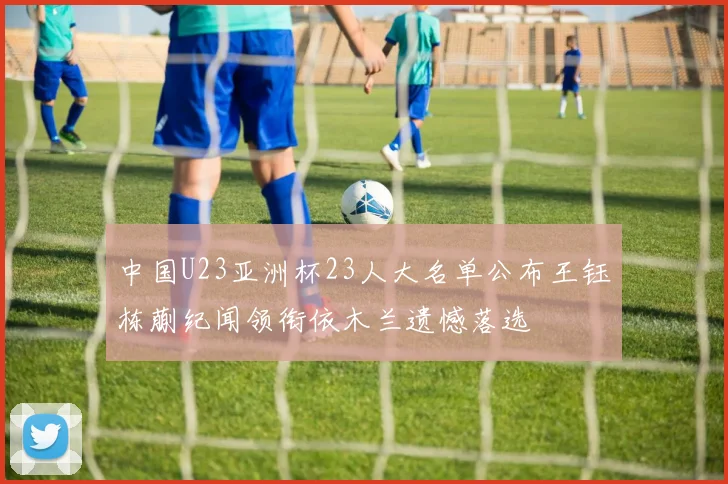 中国U23亚洲杯23人大名单公布王钰栋蒯纪闻领衔依木兰遗憾落选