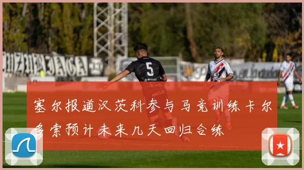 塞尔报道汉茨科参与马竞训练卡尔多索预计未来几天回归合练