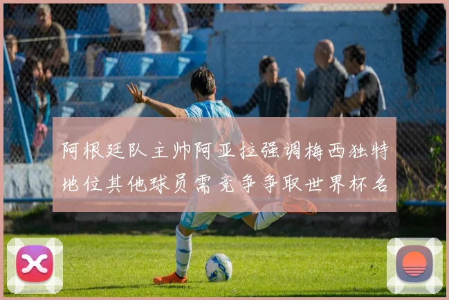 阿根廷队主帅阿亚拉强调梅西独特地位其他球员需竞争争取世界杯名额
