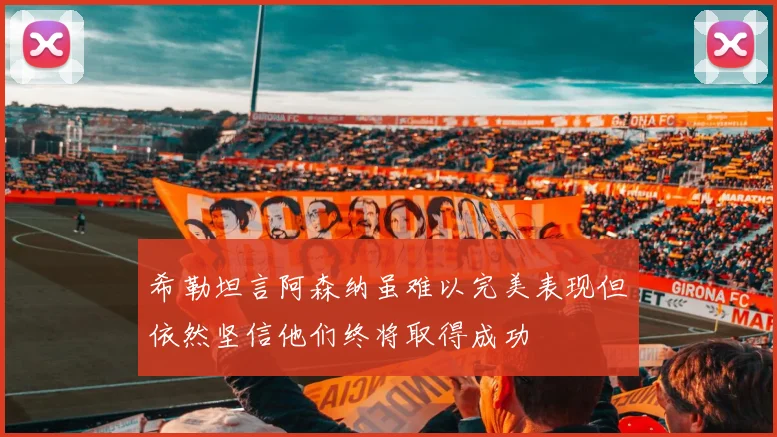 希勒坦言阿森纳虽难以完美表现但依然坚信他们终将取得成功