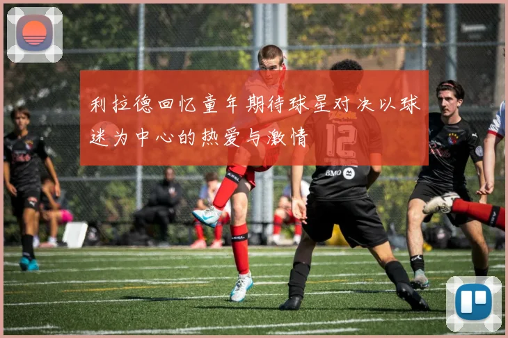 利拉德回忆童年期待球星对决以球迷为中心的热爱与激情