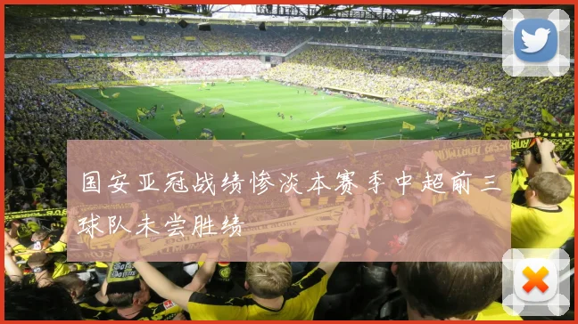 国安亚冠战绩惨淡本赛季中超前三球队未尝胜绩