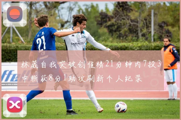 林葳自我突破创佳绩21分钟内7投3中斩获8分1助攻刷新个人纪录