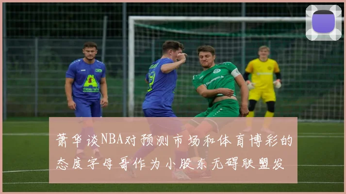 萧华谈NBA对预测市场和体育博彩的态度字母哥作为小股东无碍联盟发展