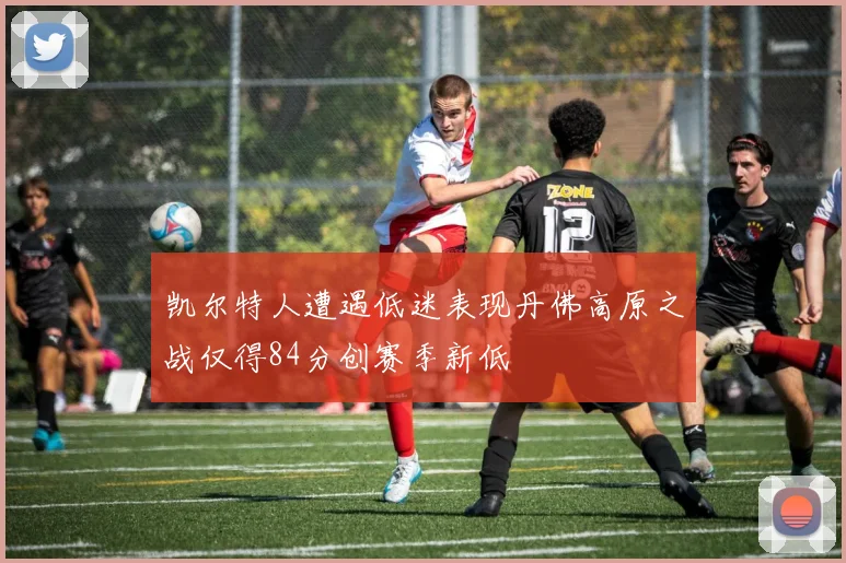 凯尔特人遭遇低迷表现丹佛高原之战仅得84分创赛季新低