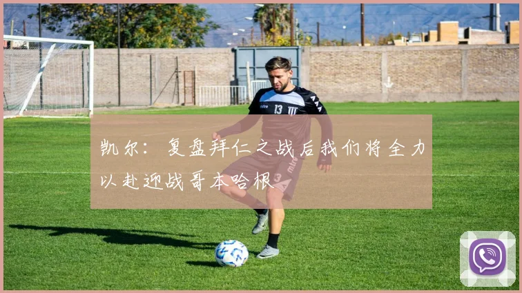 凯尔：复盘拜仁之战后我们将全力以赴迎战哥本哈根