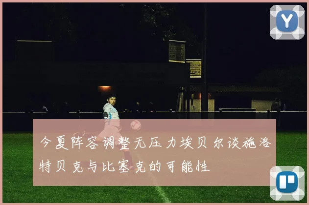 今夏阵容调整无压力埃贝尔谈施洛特贝克与比塞克的可能性