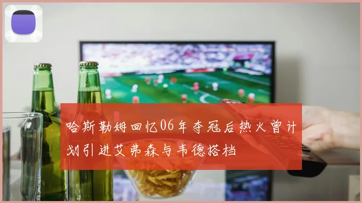 哈斯勒姆回忆06年夺冠后热火曾计划引进艾弗森与韦德搭档