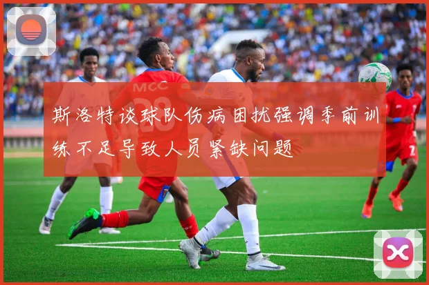 斯洛特谈球队伤病困扰强调季前训练不足导致人员紧缺问题