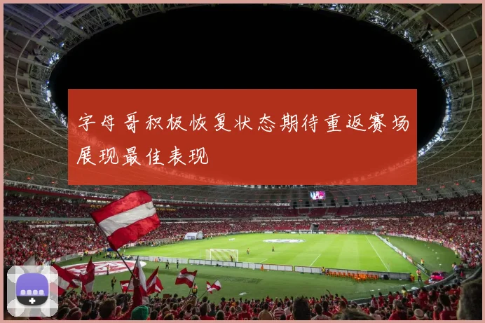 字母哥积极恢复状态期待重返赛场展现最佳表现