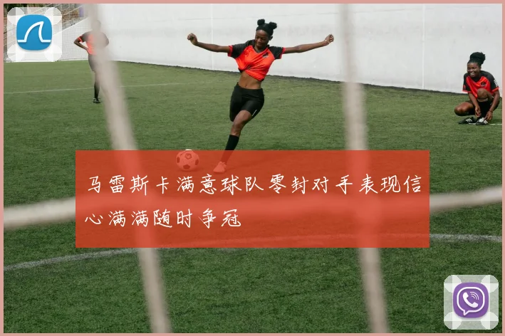 马雷斯卡满意球队零封对手表现信心满满随时争冠