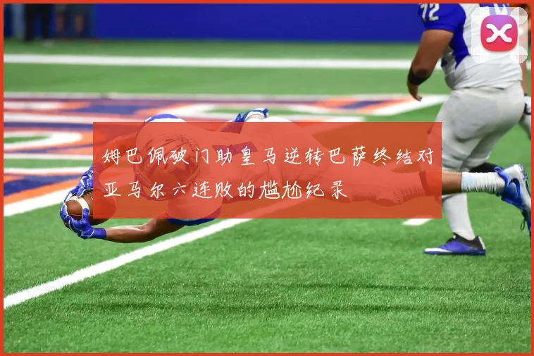 姆巴佩破门助皇马逆转巴萨终结对亚马尔六连败的尴尬纪录