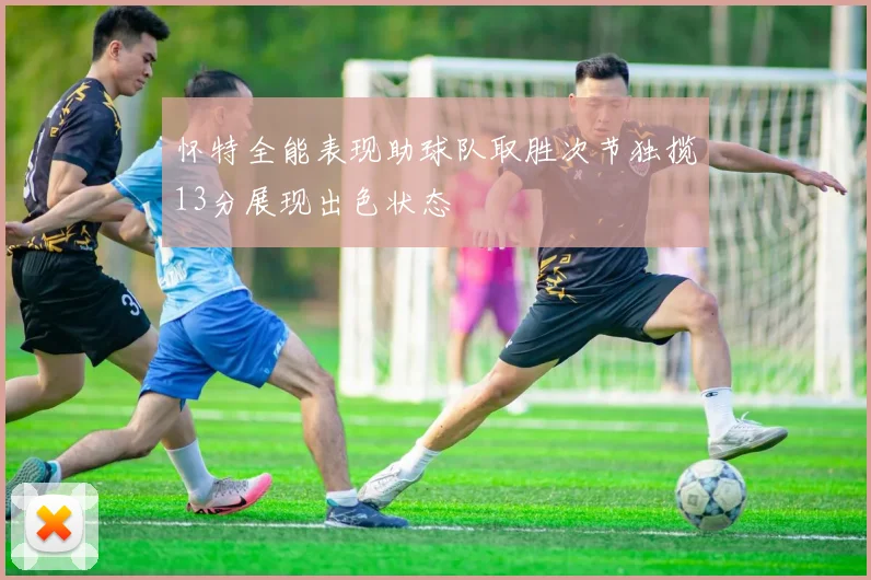 怀特全能表现助球队取胜次节独揽13分展现出色状态