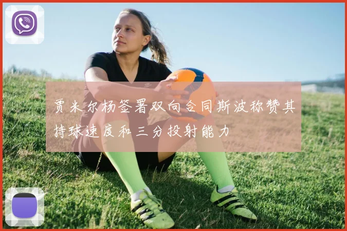 贾米尔杨签署双向合同斯波称赞其持球速度和三分投射能力