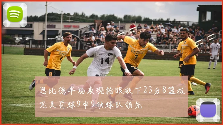 恩比德半场表现抢眼砍下23分8篮板完美罚球9中9助球队领先