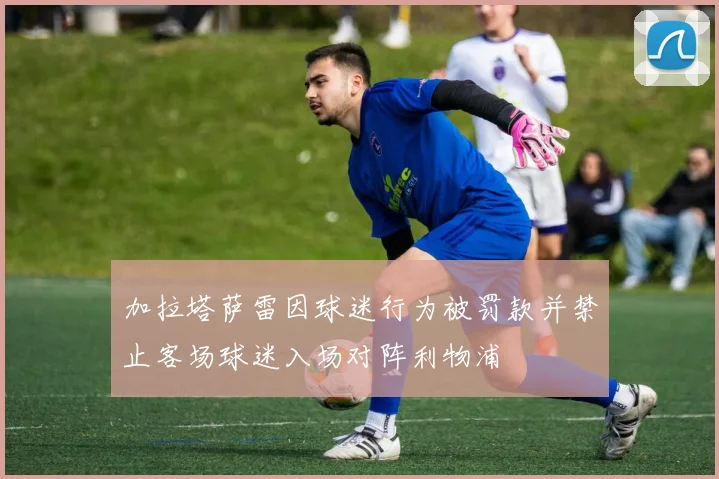 加拉塔萨雷因球迷行为被罚款并禁止客场球迷入场对阵利物浦