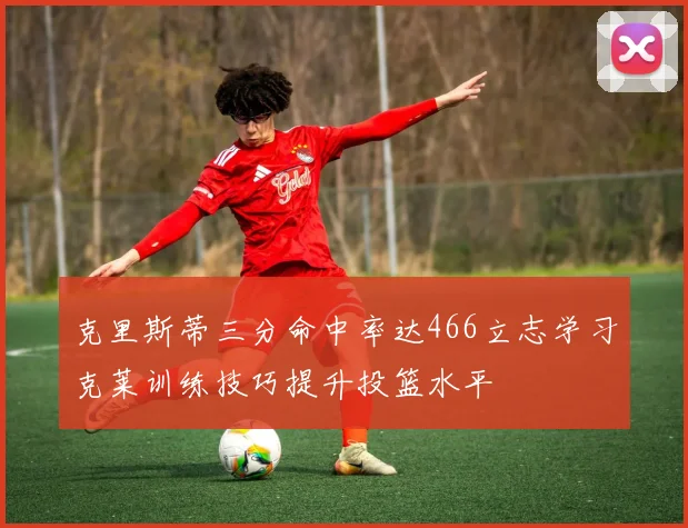 克里斯蒂三分命中率达466立志学习克莱训练技巧提升投篮水平