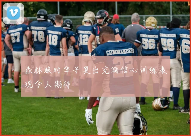 森林狼对华子复出充满信心训练表现令人期待