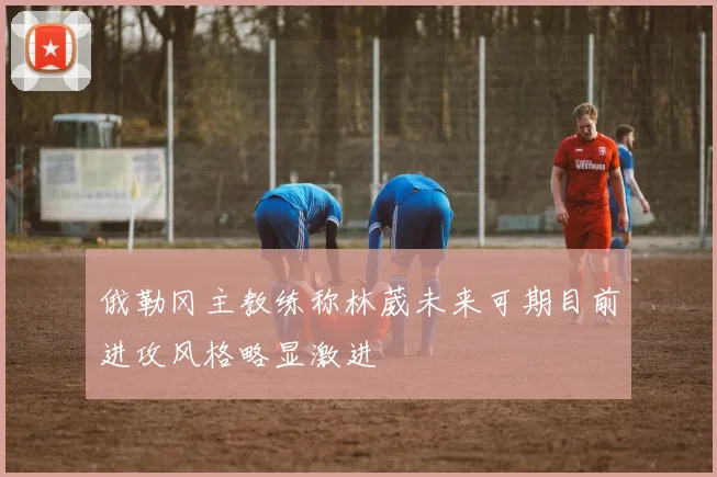 俄勒冈主教练称林葳未来可期目前进攻风格略显激进