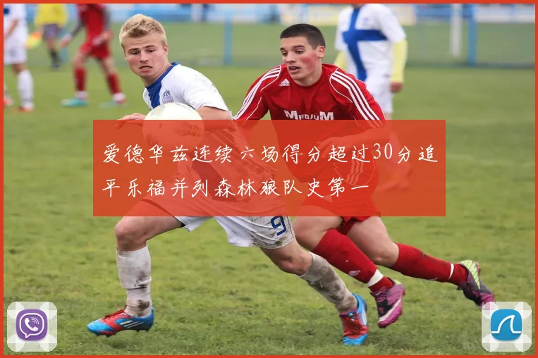 爱德华兹连续六场得分超过30分追平乐福并列森林狼队史第一