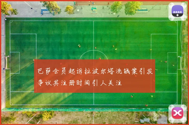 巴萨会员起诉拉波尔塔洗钱案引发争议其注册时间引人关注