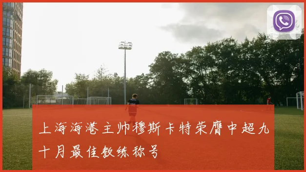 上海海港主帅穆斯卡特荣膺中超九十月最佳教练称号