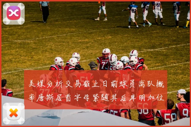 美媒分析交易截止日前球员离队概率唐斯居首字母紧随其后库明加位列第三