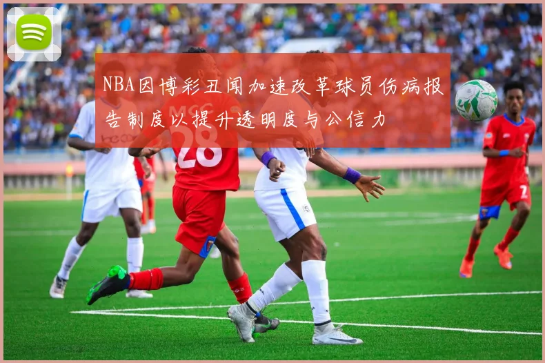 NBA因博彩丑闻加速改革球员伤病报告制度以提升透明度与公信力