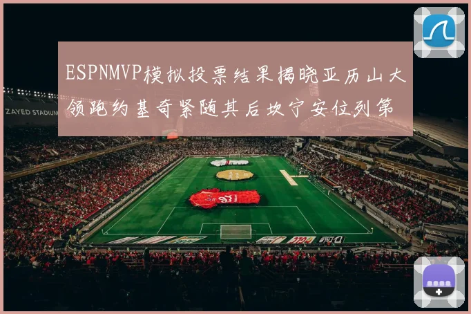 ESPNMVP模拟投票结果揭晓亚历山大领跑约基奇紧随其后坎宁安位列第三