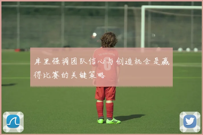 库里强调团队信心与创造机会是赢得比赛的关键策略