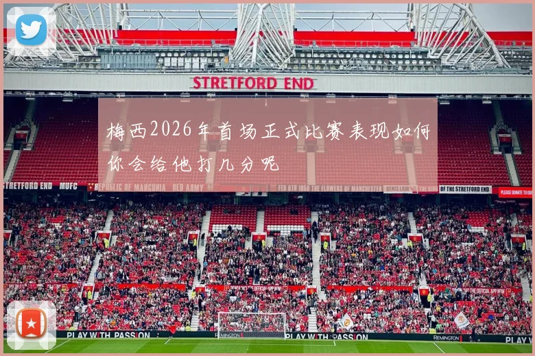 梅西2026年首场正式比赛表现如何你会给他打几分呢