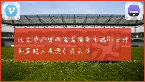 杜兰特连续两场高强度出战81分钟再显超人表现引发关注
