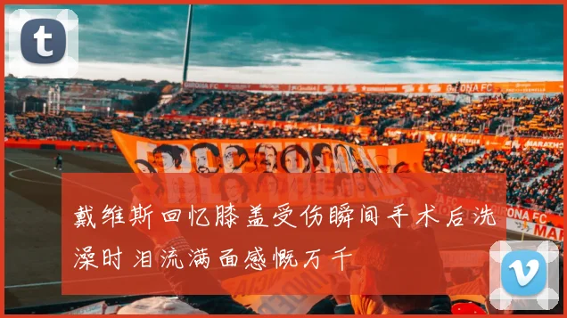 戴维斯回忆膝盖受伤瞬间手术后洗澡时泪流满面感慨万千
